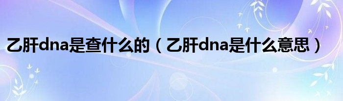 乙肝dna是查什么的（乙肝dna是什么意思）