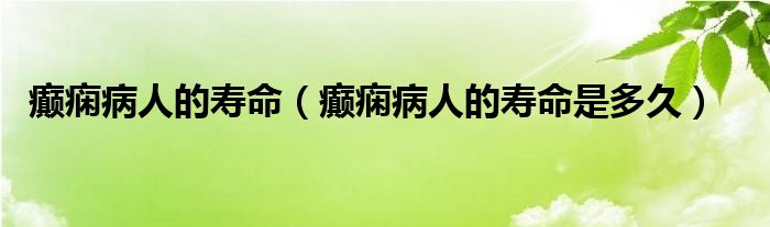 癲癇病人的壽命（癲癇病人的壽命是多久）