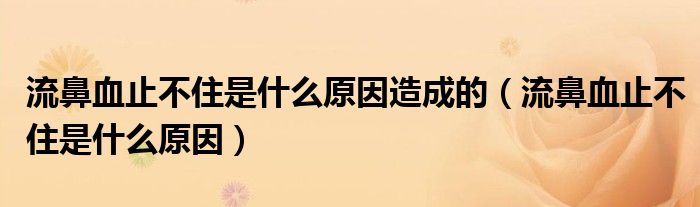 流鼻血止不住是什么原因造成的（流鼻血止不住是什么原因）