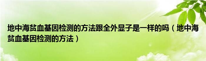 地中海貧血基因檢測的方法跟全外顯子是一樣的嗎（地中海貧血基因檢測的方法）