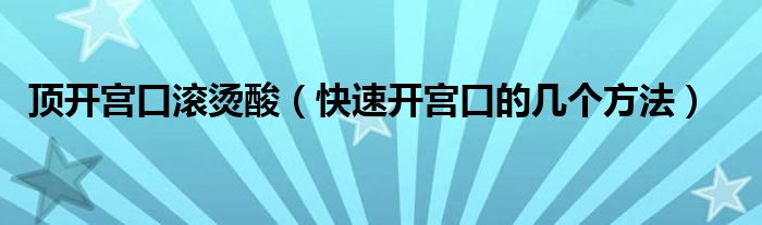 頂開宮口滾燙酸（快速開宮口的幾個方法）