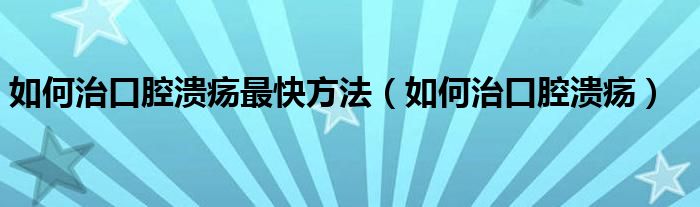 如何治口腔潰瘍最快方法（如何治口腔潰瘍）