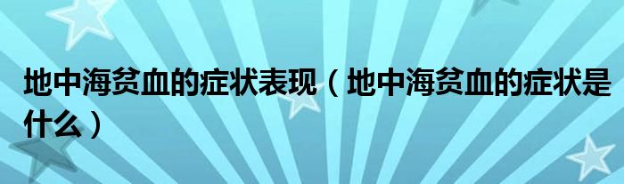 地中海貧血的癥狀表現(xiàn)（地中海貧血的癥狀是什么）