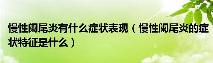 慢性闌尾炎有什么癥狀表現（慢性闌尾炎的癥狀特征是什么）