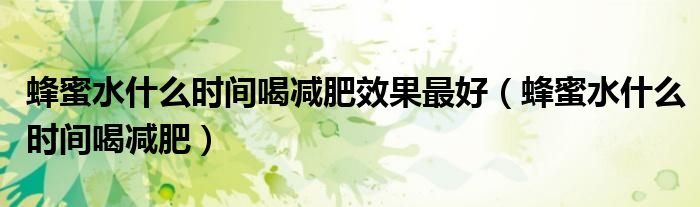 蜂蜜水什么時間喝減肥效果最好（蜂蜜水什么時間喝減肥）