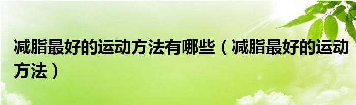 減脂最好的運(yùn)動方法有哪些（減脂最好的運(yùn)動方法）