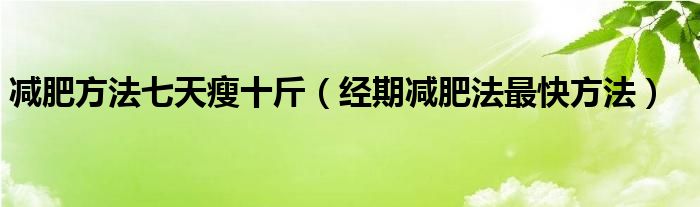 減肥方法七天瘦十斤（經(jīng)期減肥法最快方法）