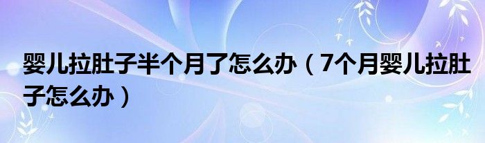 嬰兒拉肚子半個(gè)月了怎么辦（7個(gè)月嬰兒拉肚子怎么辦）