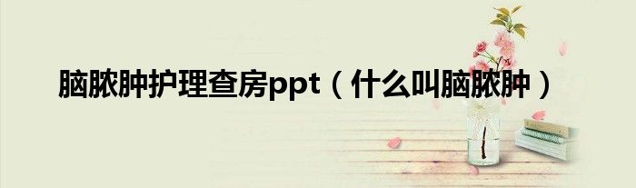 腦膿腫護理查房ppt（什么叫腦膿腫）