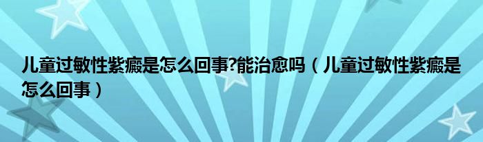 兒童過(guò)敏性紫癜是怎么回事?能治愈嗎（兒童過(guò)敏性紫癜是怎么回事）