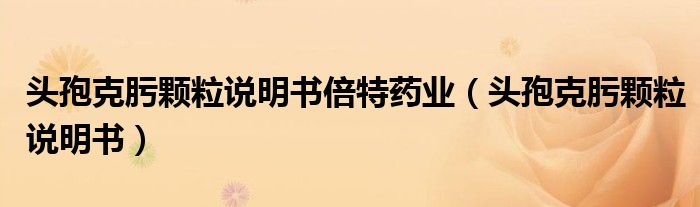 頭孢克肟顆粒說明書倍特藥業(yè)（頭孢克肟顆粒說明書）