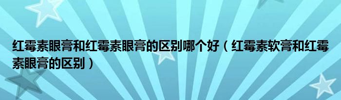 紅霉素眼膏和紅霉素眼膏的區(qū)別哪個(gè)好（紅霉素軟膏和紅霉素眼膏的區(qū)別）