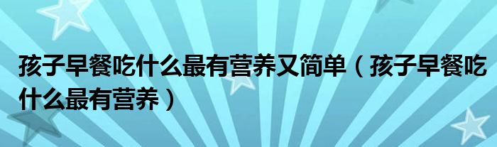 孩子早餐吃什么最有營養(yǎng)又簡(jiǎn)單（孩子早餐吃什么最有營養(yǎng)）