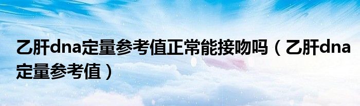 乙肝dna定量參考值正常能接吻嗎（乙肝dna定量參考值）