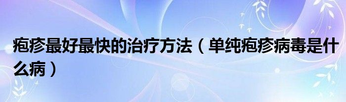 皰疹最好最快的治療方法（單純皰疹病毒是什么?。? /></span>
		<span id=