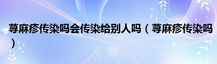 蕁麻疹傳染嗎會(huì)傳染給別人嗎（蕁麻疹傳染嗎）