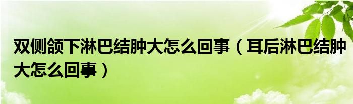 雙側頜下淋巴結腫大怎么回事（耳后淋巴結腫大怎么回事）