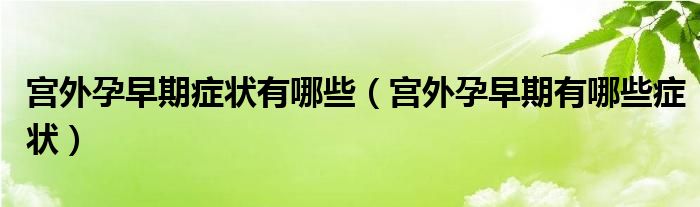 宮外孕早期癥狀有哪些（宮外孕早期有哪些癥狀）