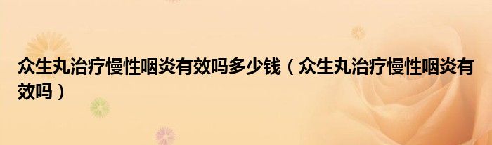 眾生丸治療慢性咽炎有效嗎多少錢(qián)（眾生丸治療慢性咽炎有效嗎）