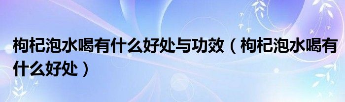 枸杞泡水喝有什么好處與功效（枸杞泡水喝有什么好處）