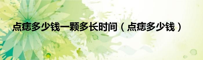 點(diǎn)痣多少錢(qián)一顆多長(zhǎng)時(shí)間（點(diǎn)痣多少錢(qián)）