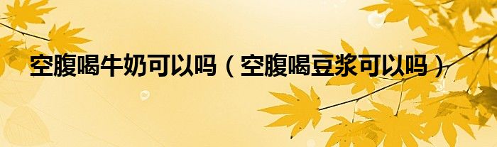 空腹喝牛奶可以嗎（空腹喝豆?jié){可以嗎）