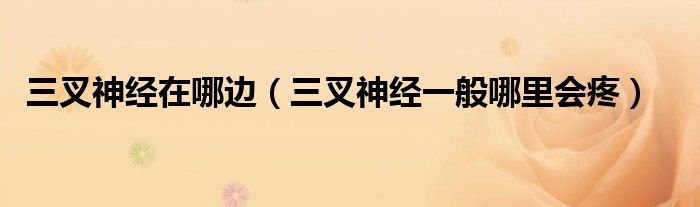 三叉神經(jīng)在哪邊（三叉神經(jīng)一般哪里會(huì)疼）