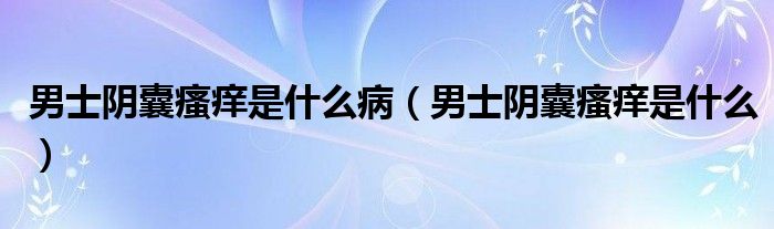 男士陰囊瘙癢是什么?。惺筷幠茵W是什么）