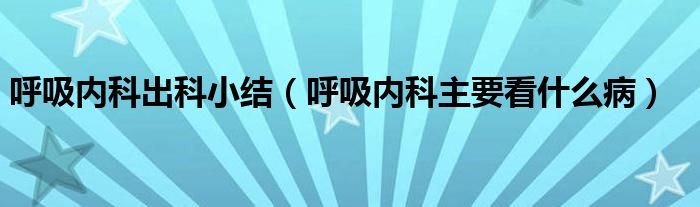 呼吸內(nèi)科出科小結(jié)（呼吸內(nèi)科主要看什么病）