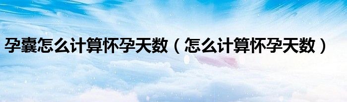 孕囊怎么計算懷孕天數(shù)（怎么計算懷孕天數(shù)）