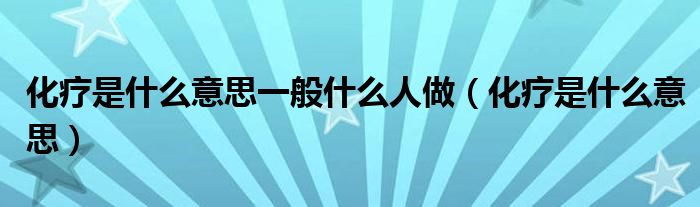 化療是什么意思一般什么人做（化療是什么意思）