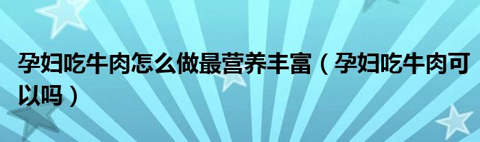 孕婦吃牛肉怎么做最營(yíng)養(yǎng)豐富（孕婦吃牛肉可以嗎）