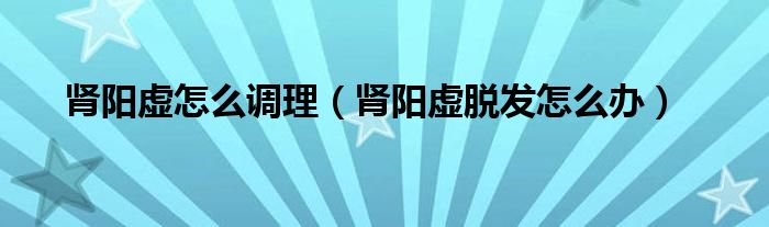 腎陽虛怎么調(diào)理（腎陽虛脫發(fā)怎么辦）