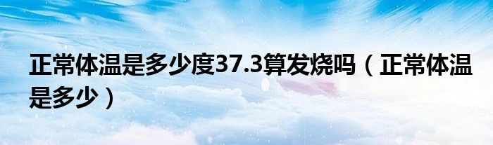 正常體溫是多少度37.3算發(fā)燒嗎（正常體溫是多少）