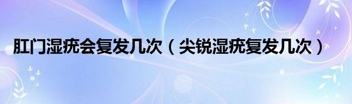 肛門濕疣會(huì)復(fù)發(fā)幾次（尖銳濕疣復(fù)發(fā)幾次）