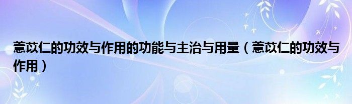 薏苡仁的功效與作用的功能與主治與用量（薏苡仁的功效與作用）