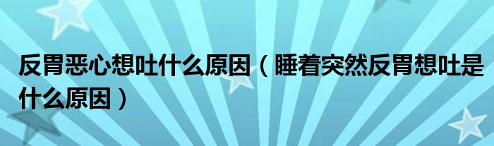 反胃惡心想吐什么原因（睡著突然反胃想吐是什么原因）