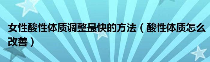 女性酸性體質(zhì)調(diào)整最快的方法（酸性體質(zhì)怎么改善）