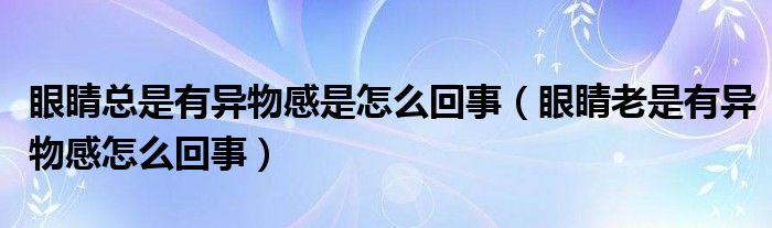 眼睛總是有異物感是怎么回事（眼睛老是有異物感怎么回事）