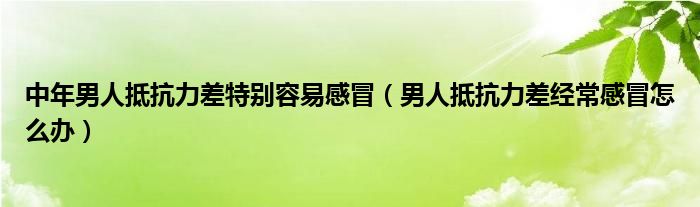 中年男人抵抗力差特別容易感冒（男人抵抗力差經(jīng)常感冒怎么辦）