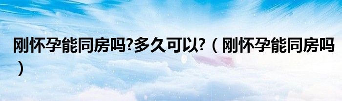 剛懷孕能同房嗎?多久可以?（剛懷孕能同房嗎）