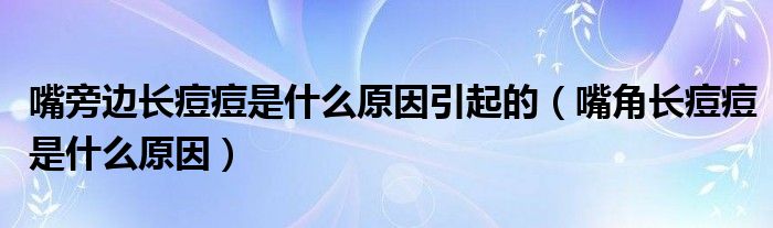 嘴旁邊長痘痘是什么原因引起的（嘴角長痘痘是什么原因）