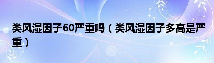 類風濕因子60嚴重嗎（類風濕因子多高是嚴重）