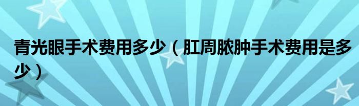 青光眼手術費用多少（肛周膿腫手術費用是多少）