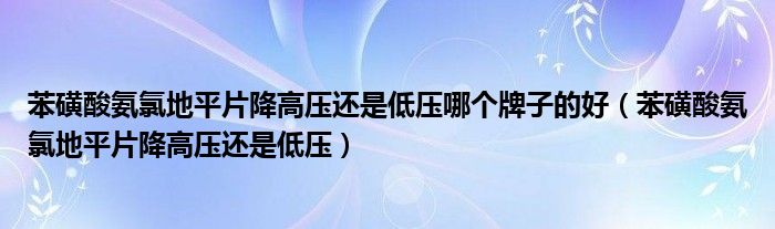 苯磺酸氨氯地平片降高壓還是低壓哪個(gè)牌子的好（苯磺酸氨氯地平片降高壓還是低壓）