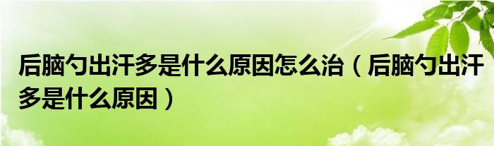 后腦勺出汗多是什么原因怎么治（后腦勺出汗多是什么原因）