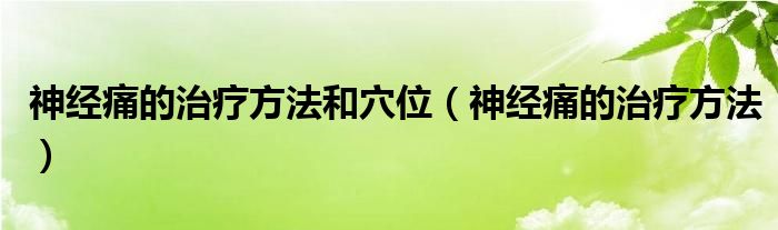 神經(jīng)痛的治療方法和穴位（神經(jīng)痛的治療方法）