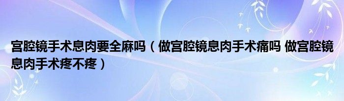 宮腔鏡手術(shù)息肉要全麻嗎（做宮腔鏡息肉手術(shù)痛嗎 做宮腔鏡息肉手術(shù)疼不疼）