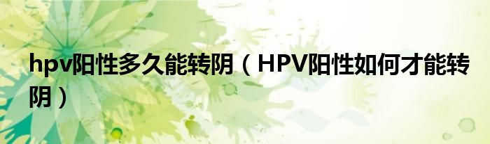 hpv陽(yáng)性多久能轉(zhuǎn)陰（HPV陽(yáng)性如何才能轉(zhuǎn)陰）