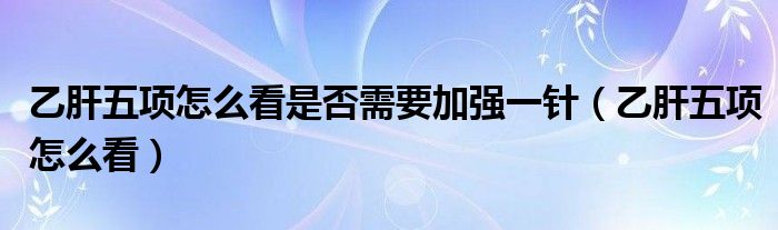 乙肝五項怎么看是否需要加強(qiáng)一針（乙肝五項怎么看）